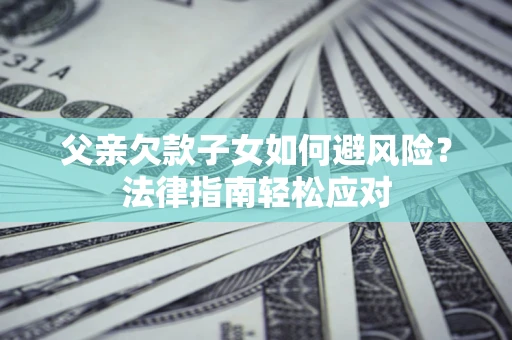 济南父亲欠款子女如何避风险？法律指南轻松应对