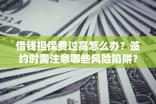 济南借钱担保费过高怎么办？签约时需注意哪些风险陷阱？