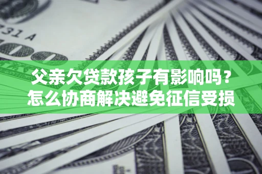 济南父亲欠贷款孩子有影响吗？怎么协商解决避免征信受损？
