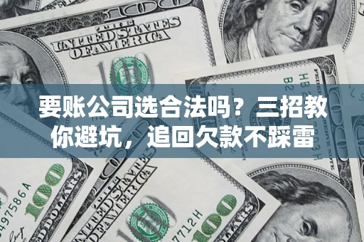 济南要账公司选合法吗？三招教你避坑，追回欠款不踩雷