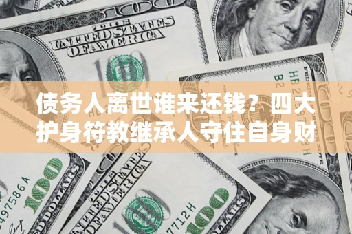 济南债务人离世谁来还钱？四大护身符教继承人守住自身财产
