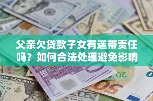 济南父亲欠贷款子女有连带责任吗？如何合法处理避免影响？