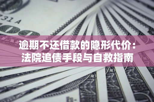 济南逾期不还借款的隐形代价：法院追债手段与自救指南