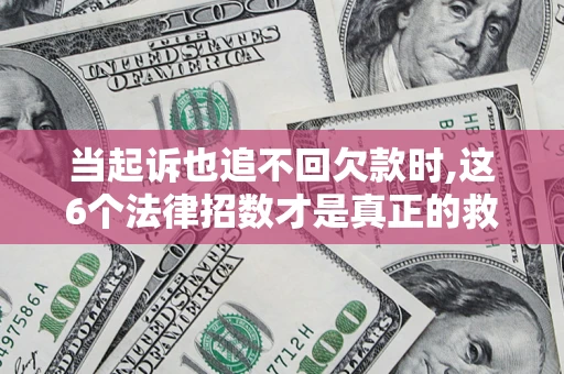 济南当起诉也追不回欠款时,这6个法律招数才是真正的救命稻草