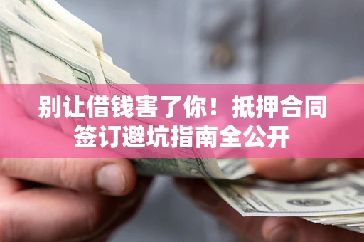 济南别让借钱害了你！抵押合同签订避坑指南全公开