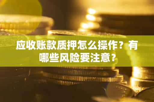 济南应收账款质押怎么操作？有哪些风险要注意？