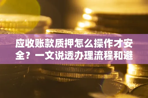 济南应收账款质押怎么操作才安全？一文说透办理流程和避险绝招